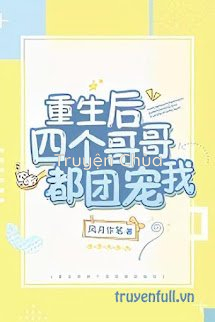 Sau Khi Trùng Sinh Bốn Người Anh Đều Cưng Chiều Tôi